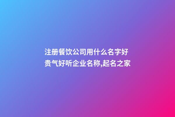 注册餐饮公司用什么名字好 贵气好听企业名称,起名之家-第1张-公司起名-玄机派